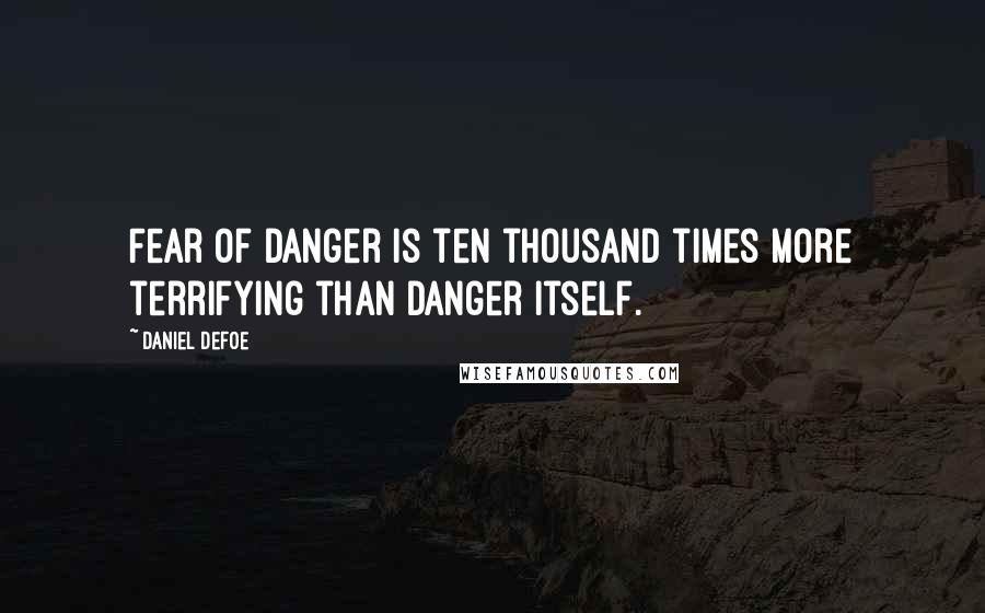 Daniel Defoe Quotes: Fear of danger is ten thousand times more terrifying than danger itself.