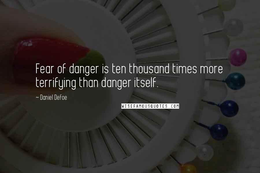 Daniel Defoe Quotes: Fear of danger is ten thousand times more terrifying than danger itself.