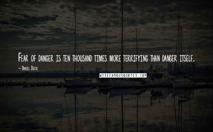 Daniel Defoe Quotes: Fear of danger is ten thousand times more terrifying than danger itself.