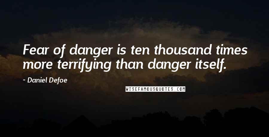 Daniel Defoe Quotes: Fear of danger is ten thousand times more terrifying than danger itself.