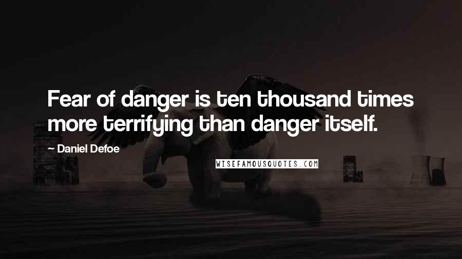 Daniel Defoe Quotes: Fear of danger is ten thousand times more terrifying than danger itself.