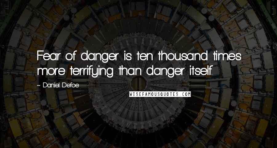 Daniel Defoe Quotes: Fear of danger is ten thousand times more terrifying than danger itself.