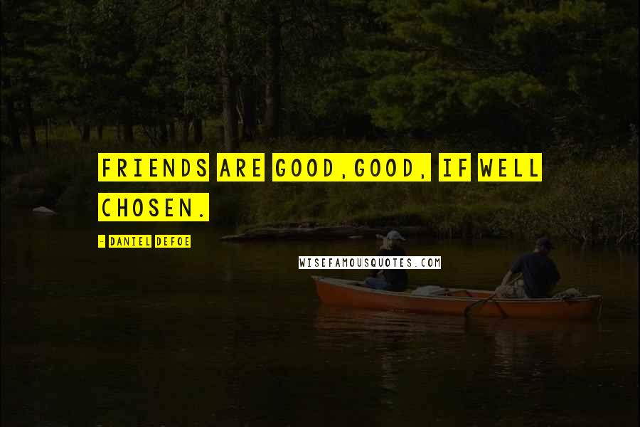 Daniel Defoe Quotes: Friends are good,good, if well chosen.