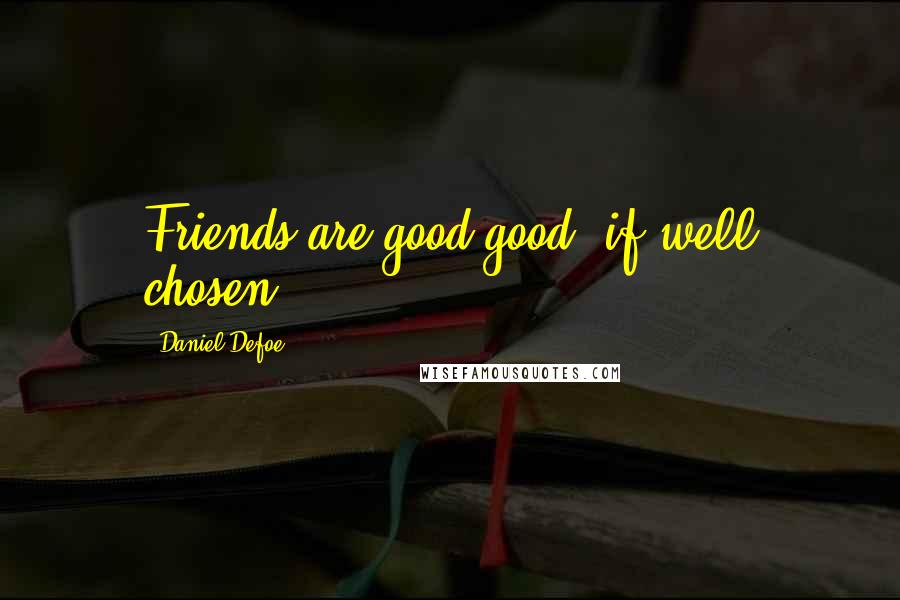 Daniel Defoe Quotes: Friends are good,good, if well chosen.