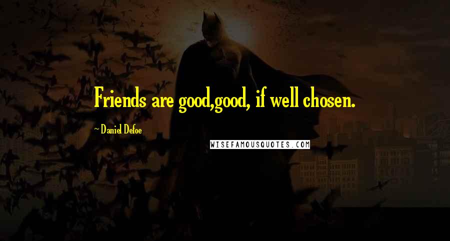 Daniel Defoe Quotes: Friends are good,good, if well chosen.