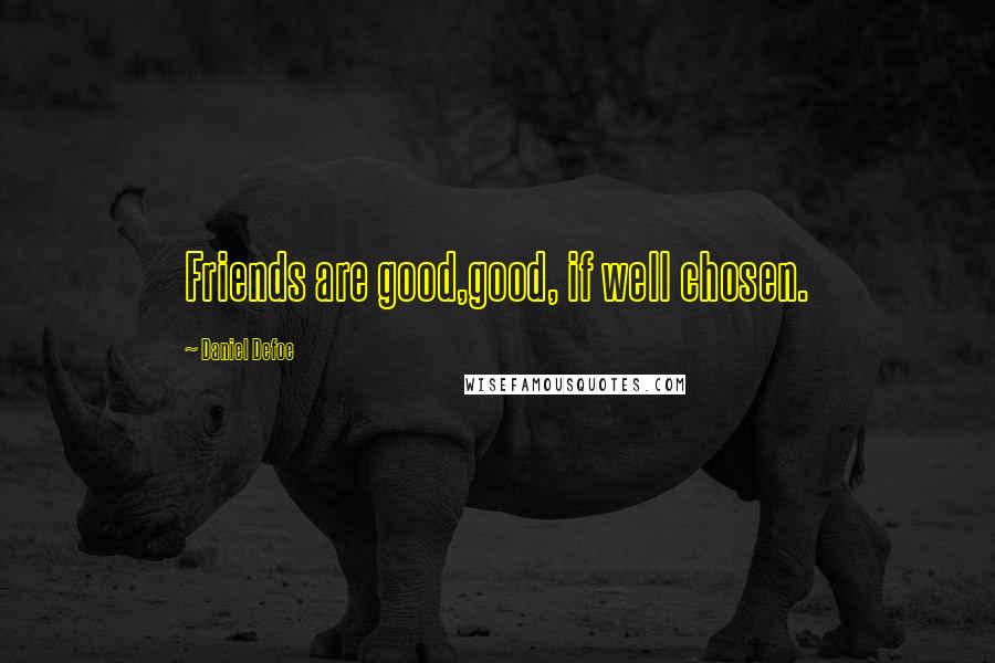 Daniel Defoe Quotes: Friends are good,good, if well chosen.