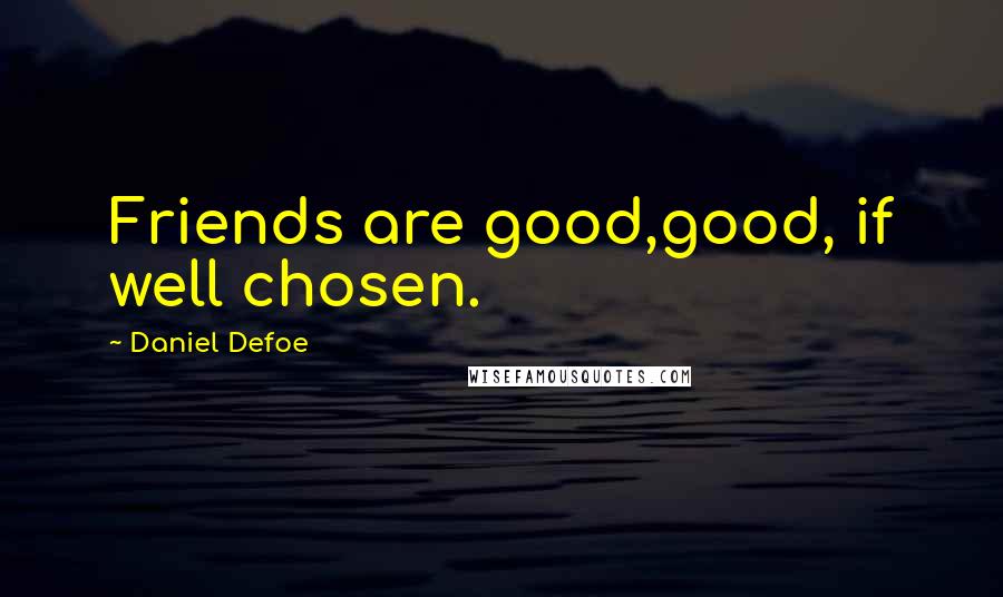 Daniel Defoe Quotes: Friends are good,good, if well chosen.
