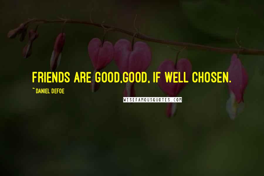 Daniel Defoe Quotes: Friends are good,good, if well chosen.