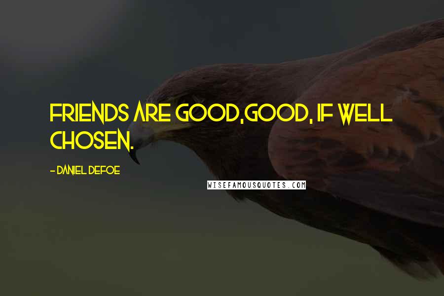 Daniel Defoe Quotes: Friends are good,good, if well chosen.