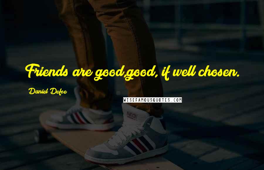 Daniel Defoe Quotes: Friends are good,good, if well chosen.