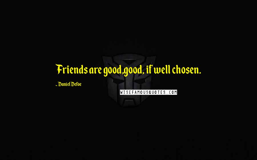 Daniel Defoe Quotes: Friends are good,good, if well chosen.