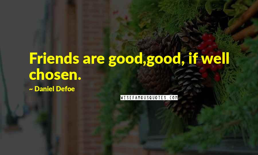 Daniel Defoe Quotes: Friends are good,good, if well chosen.