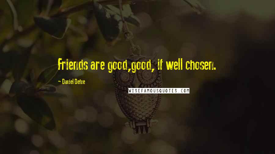 Daniel Defoe Quotes: Friends are good,good, if well chosen.