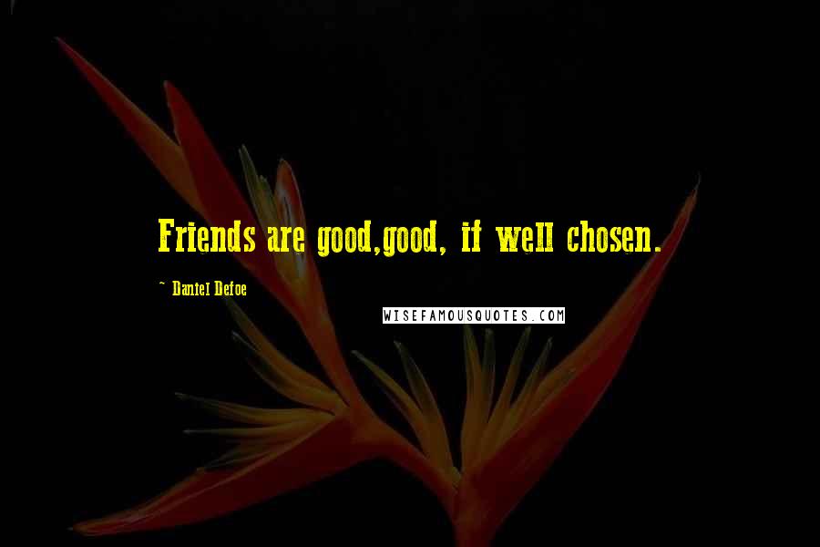 Daniel Defoe Quotes: Friends are good,good, if well chosen.