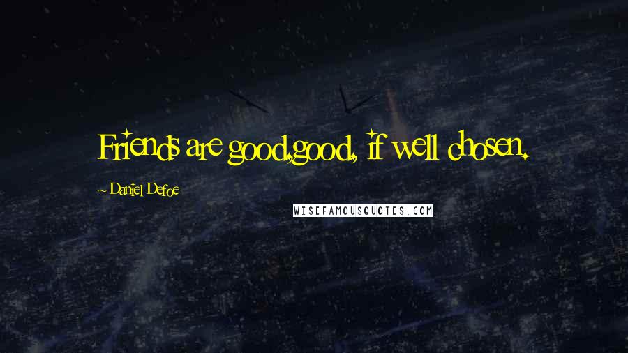 Daniel Defoe Quotes: Friends are good,good, if well chosen.