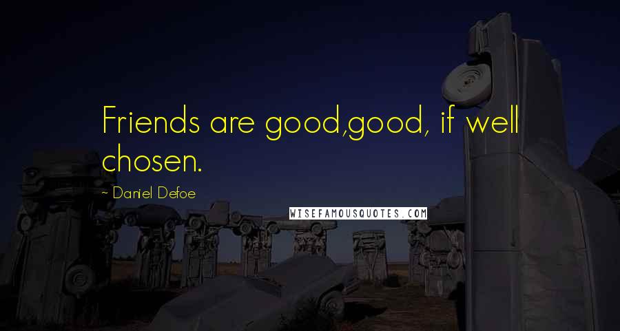 Daniel Defoe Quotes: Friends are good,good, if well chosen.