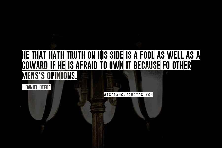 Daniel Defoe Quotes: He that hath truth on his side is a fool as well as a coward if he is afraid to own it because fo other mens's opinions.