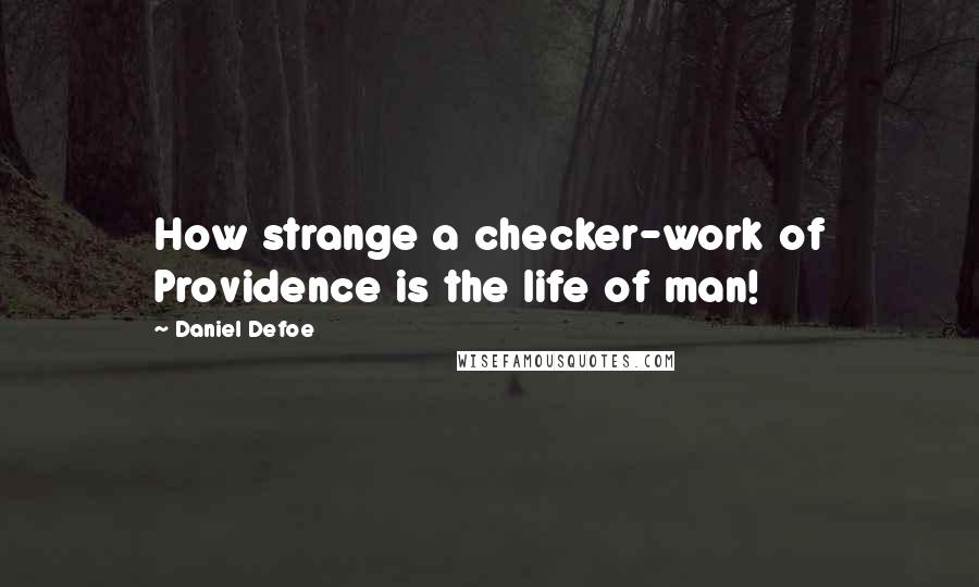 Daniel Defoe Quotes: How strange a checker-work of Providence is the life of man!