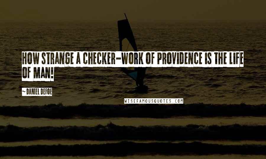 Daniel Defoe Quotes: How strange a checker-work of Providence is the life of man!