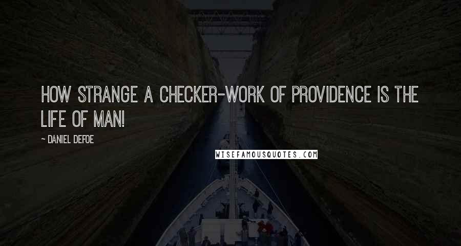 Daniel Defoe Quotes: How strange a checker-work of Providence is the life of man!