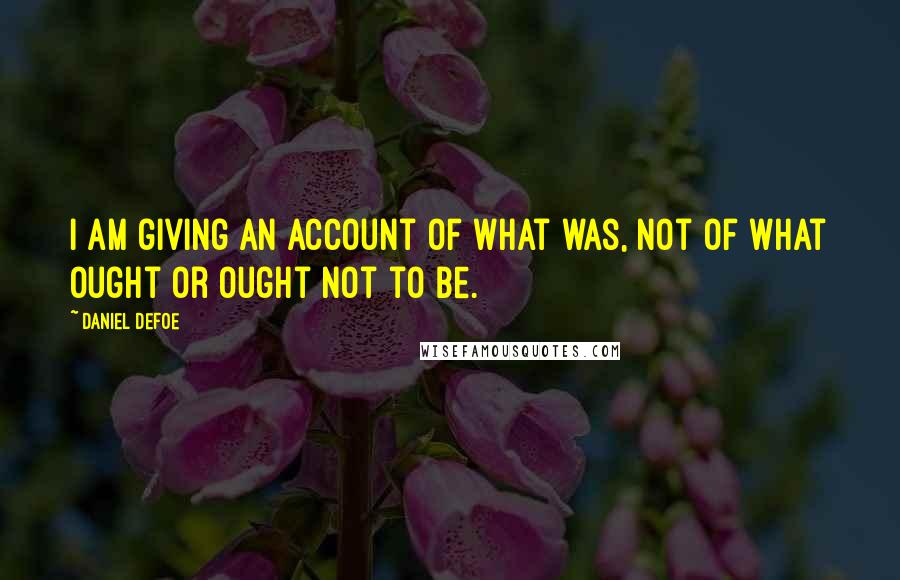 Daniel Defoe Quotes: I am giving an account of what was, not of what ought or ought not to be.
