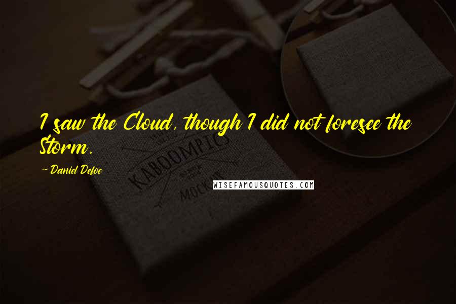 Daniel Defoe Quotes: I saw the Cloud, though I did not foresee the Storm.