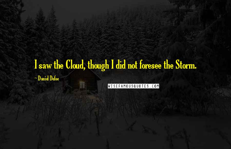 Daniel Defoe Quotes: I saw the Cloud, though I did not foresee the Storm.