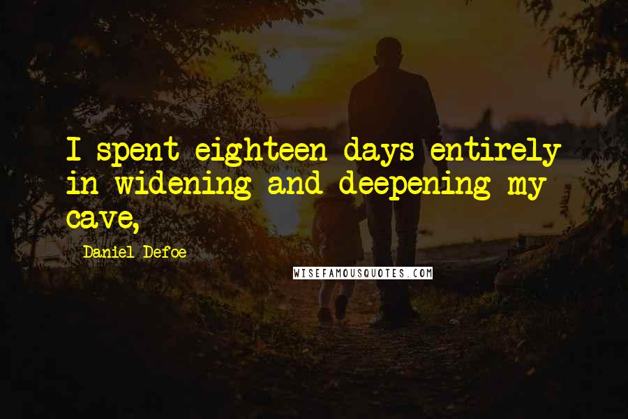Daniel Defoe Quotes: I spent eighteen days entirely in widening and deepening my cave,