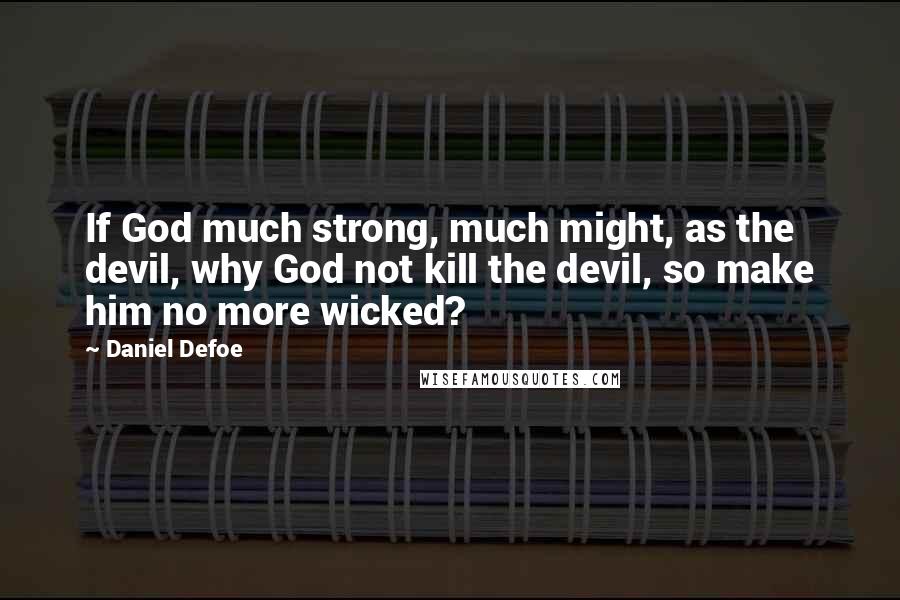 Daniel Defoe Quotes: If God much strong, much might, as the devil, why God not kill the devil, so make him no more wicked?
