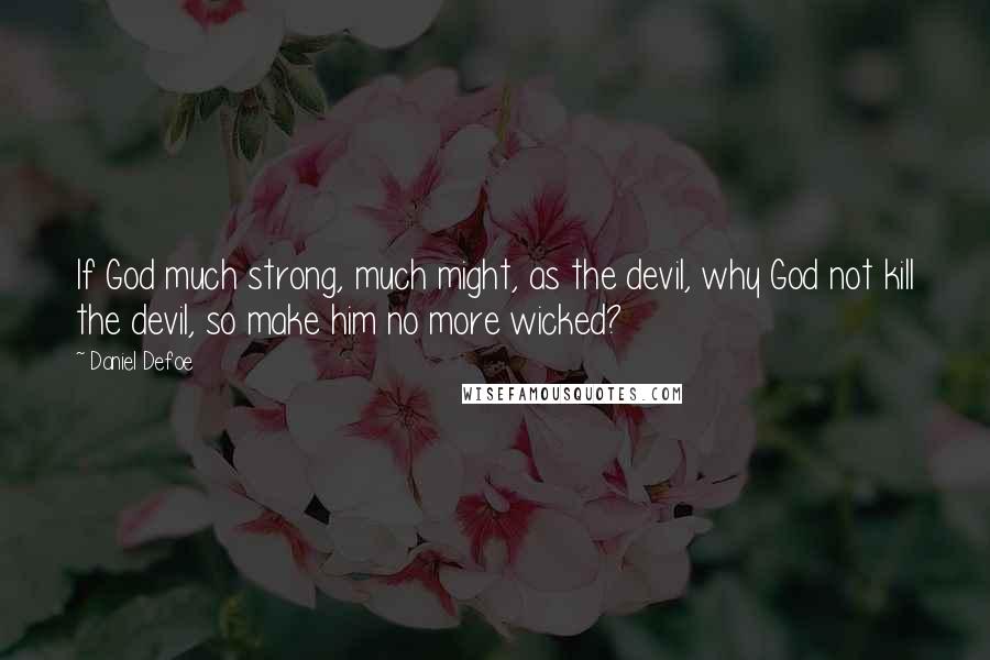 Daniel Defoe Quotes: If God much strong, much might, as the devil, why God not kill the devil, so make him no more wicked?