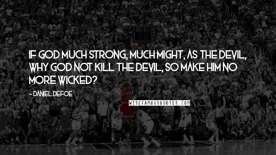 Daniel Defoe Quotes: If God much strong, much might, as the devil, why God not kill the devil, so make him no more wicked?