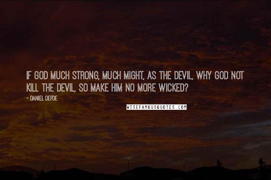 Daniel Defoe Quotes: If God much strong, much might, as the devil, why God not kill the devil, so make him no more wicked?