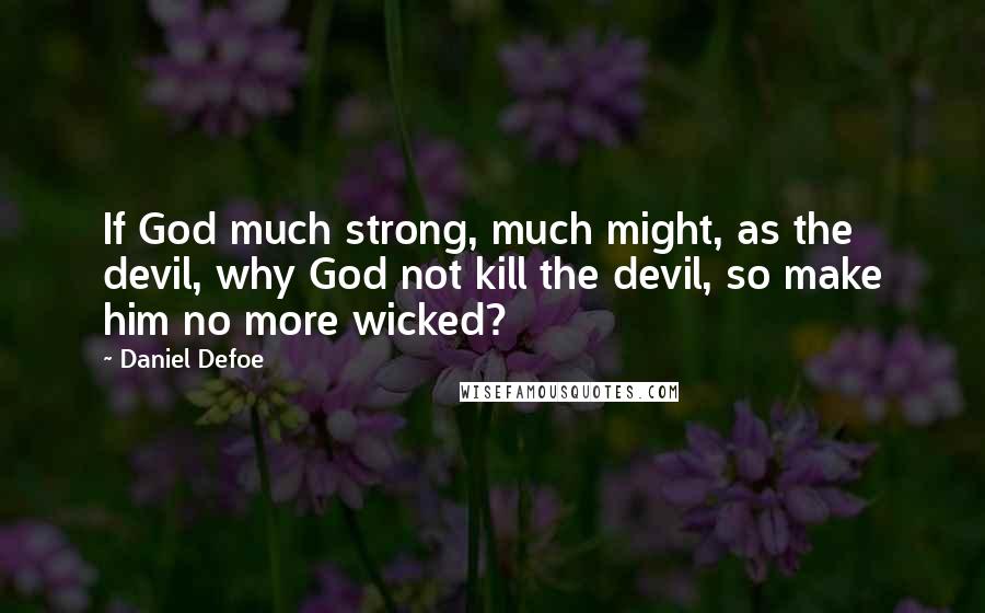 Daniel Defoe Quotes: If God much strong, much might, as the devil, why God not kill the devil, so make him no more wicked?
