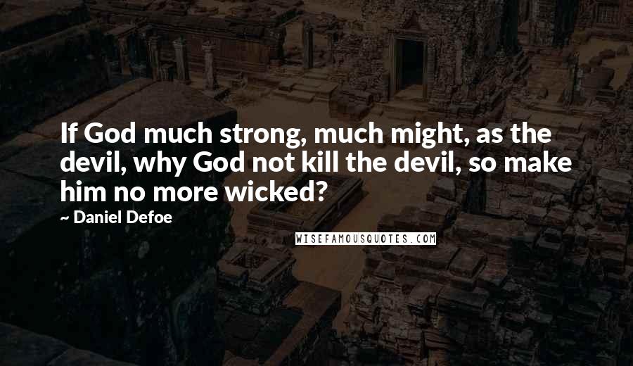Daniel Defoe Quotes: If God much strong, much might, as the devil, why God not kill the devil, so make him no more wicked?