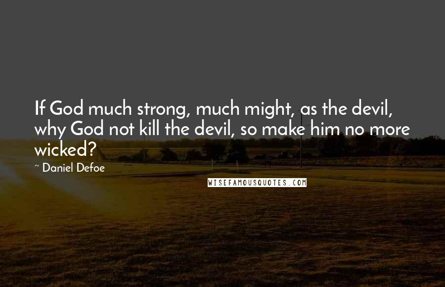 Daniel Defoe Quotes: If God much strong, much might, as the devil, why God not kill the devil, so make him no more wicked?
