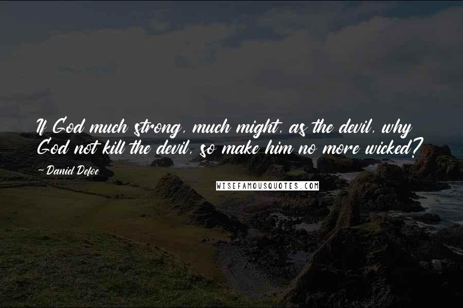 Daniel Defoe Quotes: If God much strong, much might, as the devil, why God not kill the devil, so make him no more wicked?