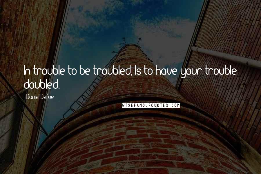 Daniel Defoe Quotes: In trouble to be troubled, Is to have your trouble doubled.