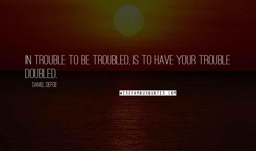 Daniel Defoe Quotes: In trouble to be troubled, Is to have your trouble doubled.