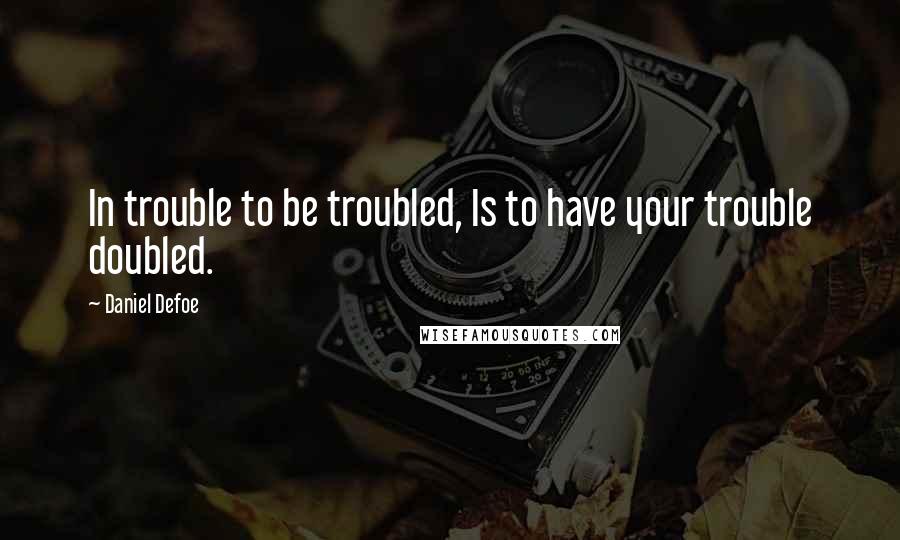Daniel Defoe Quotes: In trouble to be troubled, Is to have your trouble doubled.