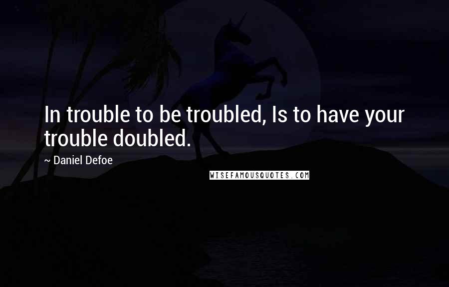 Daniel Defoe Quotes: In trouble to be troubled, Is to have your trouble doubled.