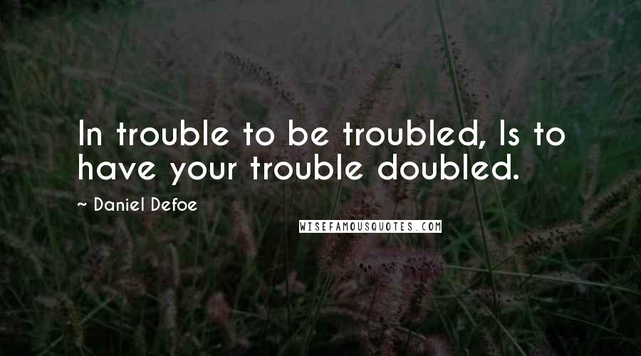 Daniel Defoe Quotes: In trouble to be troubled, Is to have your trouble doubled.
