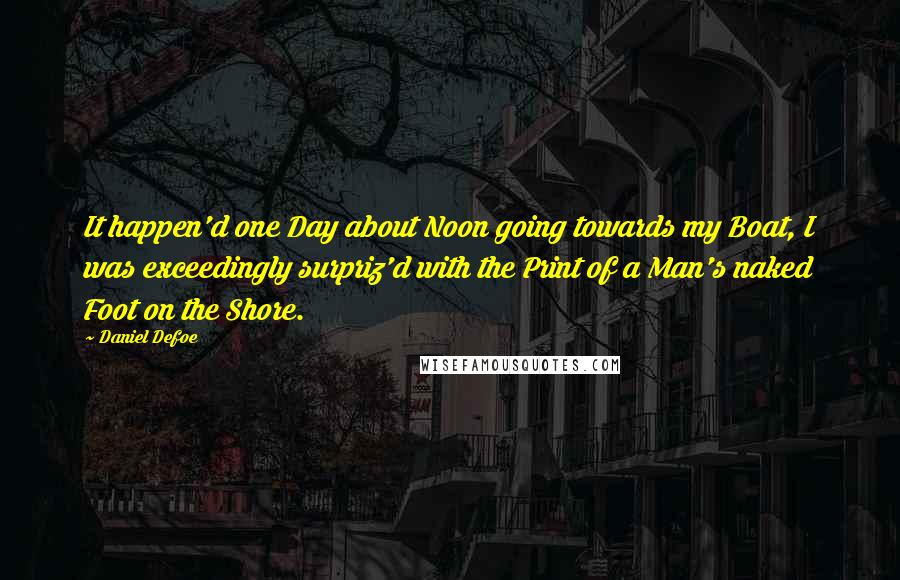 Daniel Defoe Quotes: It happen'd one Day about Noon going towards my Boat, I was exceedingly surpriz'd with the Print of a Man's naked Foot on the Shore.