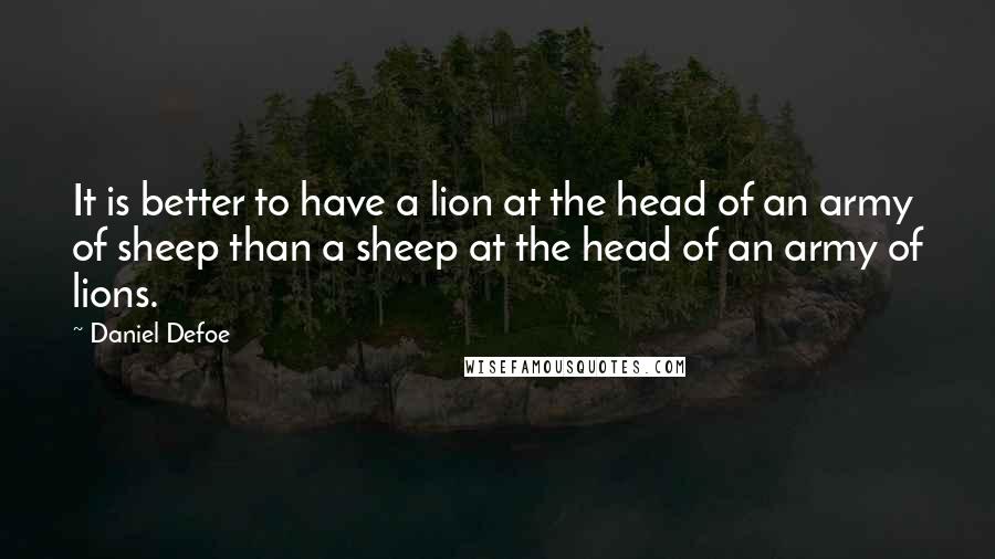 Daniel Defoe Quotes: It is better to have a lion at the head of an army of sheep than a sheep at the head of an army of lions.