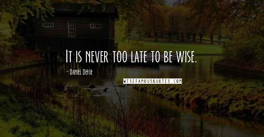 Daniel Defoe Quotes: It is never too late to be wise.
