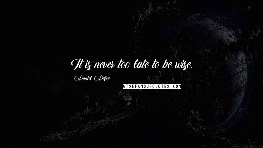 Daniel Defoe Quotes: It is never too late to be wise.
