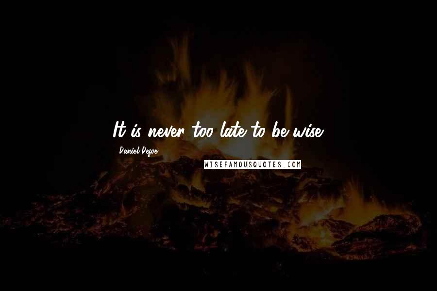 Daniel Defoe Quotes: It is never too late to be wise.