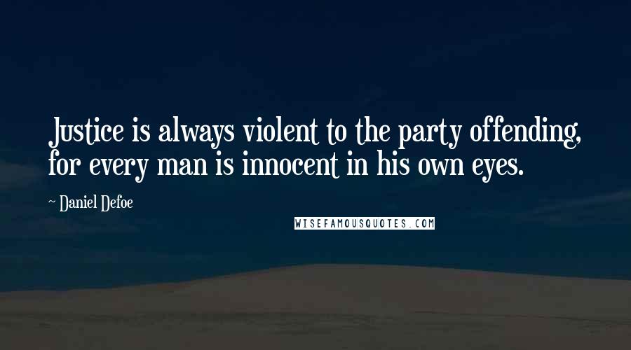 Daniel Defoe Quotes: Justice is always violent to the party offending, for every man is innocent in his own eyes.