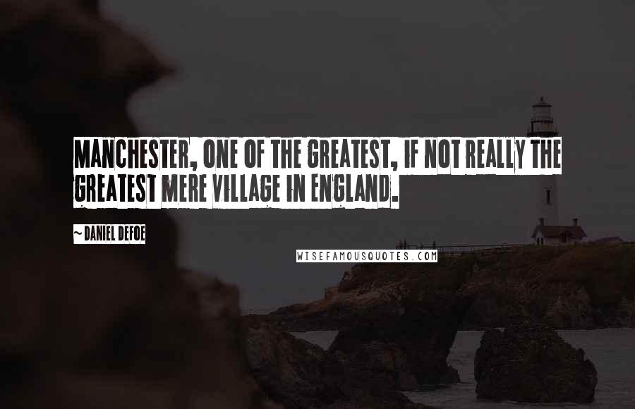 Daniel Defoe Quotes: Manchester, one of the greatest, if not really the greatest mere village in England.