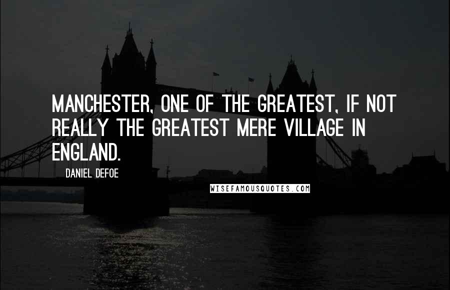 Daniel Defoe Quotes: Manchester, one of the greatest, if not really the greatest mere village in England.