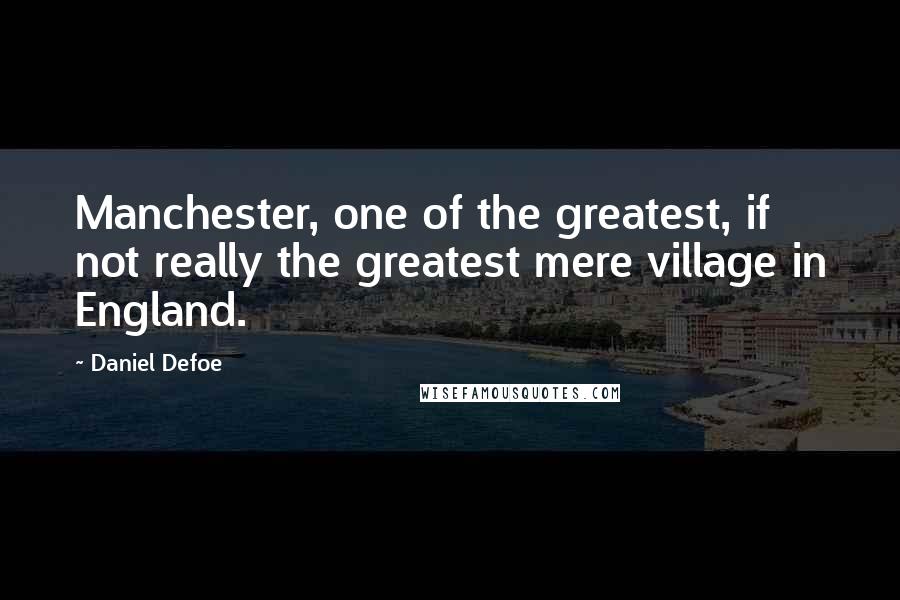 Daniel Defoe Quotes: Manchester, one of the greatest, if not really the greatest mere village in England.